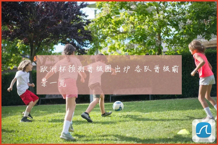 欧洲杯预测晋级图出炉 各队晋级前景一览