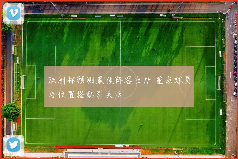 欧洲杯预测最佳阵容出炉 重点球员与位置搭配引关注