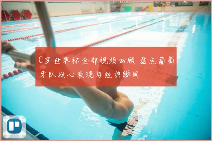 C罗世界杯全部视频回顾 盘点葡萄牙队核心表现与经典瞬间