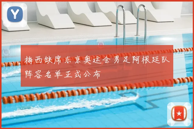 梅西缺席东京奥运会男足阿根廷队阵容名单正式公布