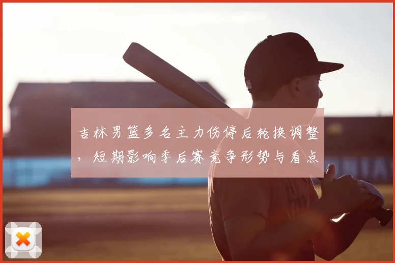 吉林男篮多名主力伤停后轮换调整，短期影响季后赛竞争形势与看点