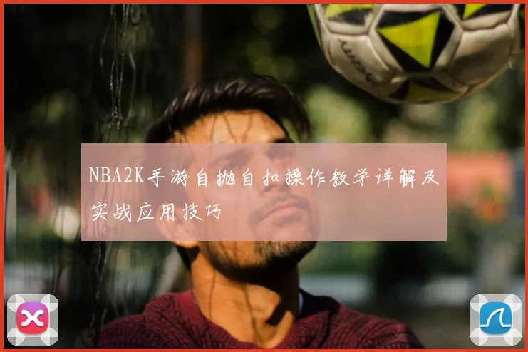 NBA2K手游自抛自扣操作教学详解及实战应用技巧