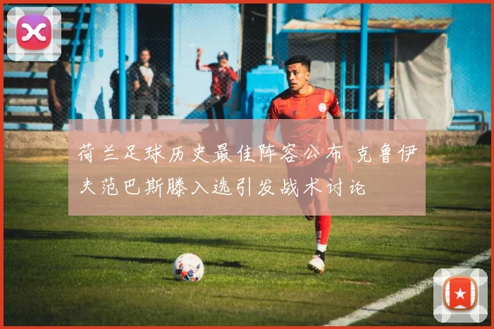 荷兰足球历史最佳阵容公布 克鲁伊夫范巴斯滕入选引发战术讨论