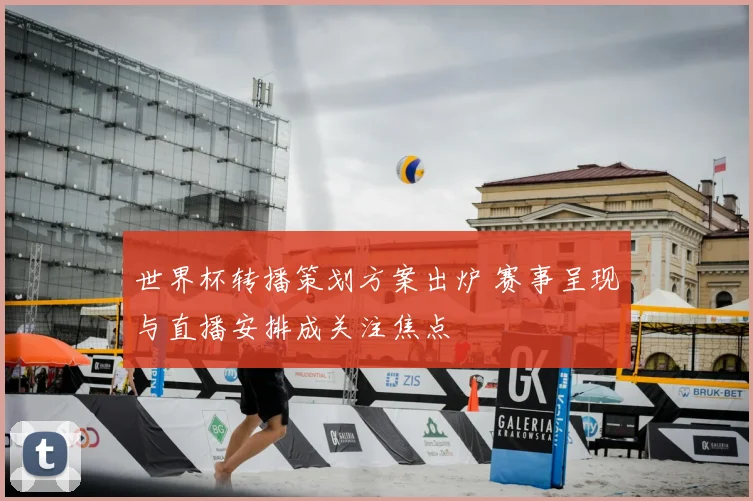 世界杯转播策划方案出炉 赛事呈现与直播安排成关注焦点
