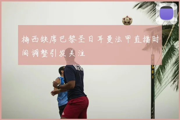 梅西缺席巴黎圣日耳曼法甲直播时间调整引发关注