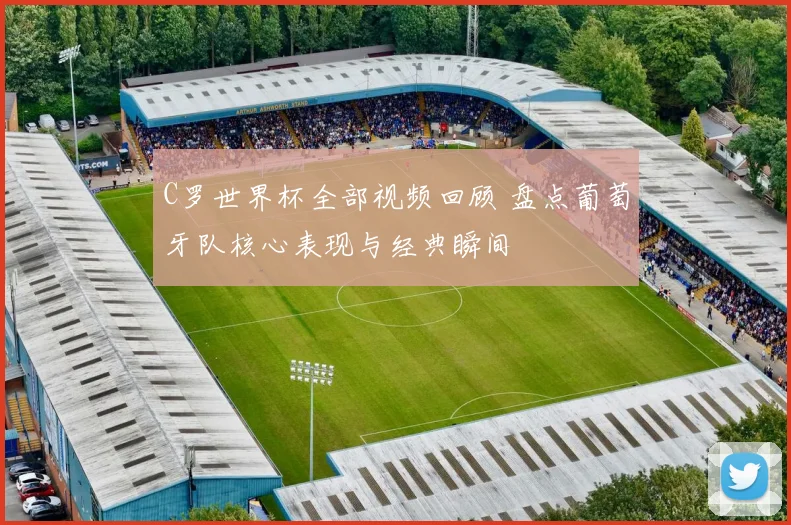 C罗世界杯全部视频回顾 盘点葡萄牙队核心表现与经典瞬间