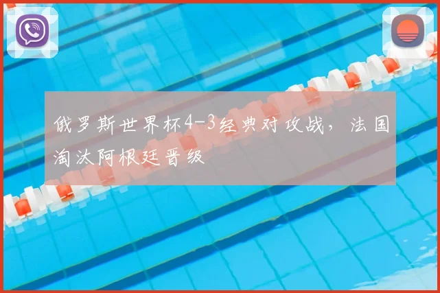 俄罗斯世界杯4-3经典对攻战，法国淘汰阿根廷晋级