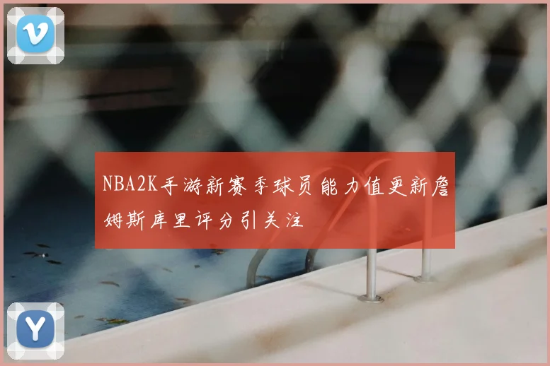 NBA2K手游新赛季球员能力值更新詹姆斯库里评分引关注