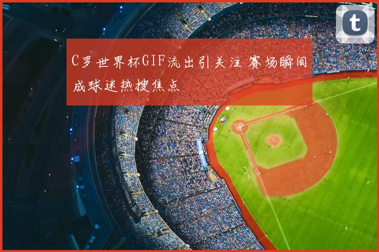 C罗世界杯GIF流出引关注 赛场瞬间成球迷热搜焦点