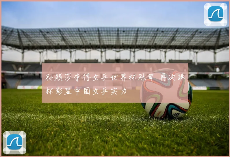 孙颖莎夺得女乒世界杯冠军 再次捧杯彰显中国女乒实力