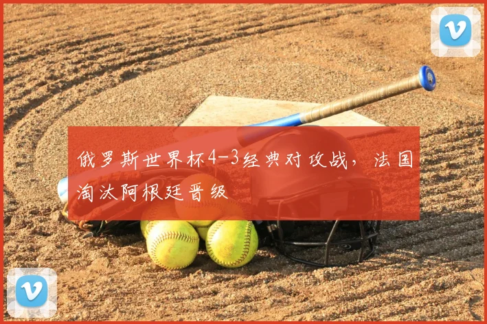 俄罗斯世界杯4-3经典对攻战，法国淘汰阿根廷晋级