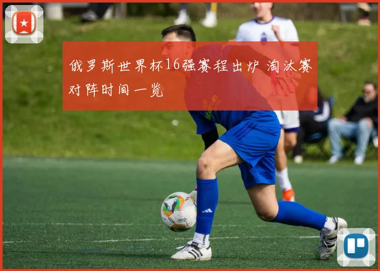 俄罗斯世界杯16强赛程出炉 淘汰赛对阵时间一览