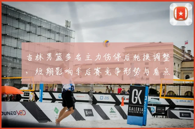 吉林男篮多名主力伤停后轮换调整，短期影响季后赛竞争形势与看点