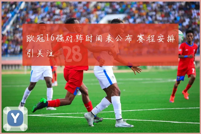 欧冠16强对阵时间表公布 赛程安排引关注