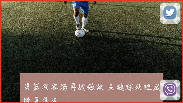 男篮网客场再战强敌 关键球处理成胜负焦点