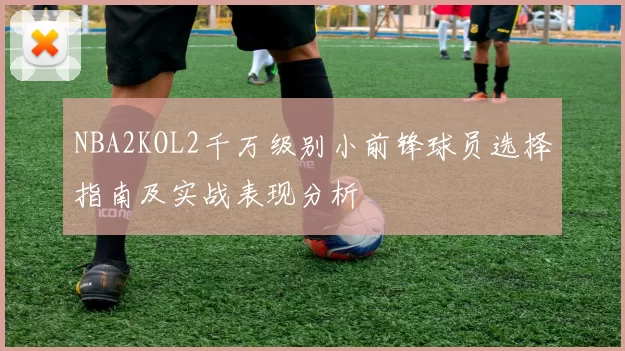 NBA2KOL2千万级别小前锋球员选择指南及实战表现分析