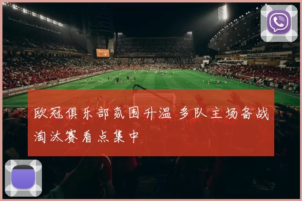 欧冠俱乐部氛围升温 多队主场备战淘汰赛看点集中