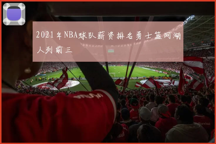2021年NBA球队薪资排名勇士篮网湖人列前三