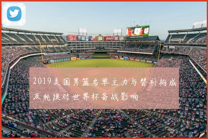 2019美国男篮名单主力与替补构成及轮换对世界杯备战影响