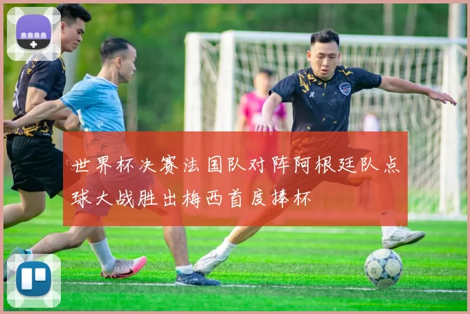 世界杯决赛法国队对阵阿根廷队点球大战胜出梅西首度捧杯