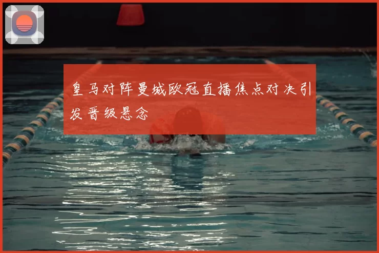 皇马对阵曼城欧冠直播焦点对决引发晋级悬念