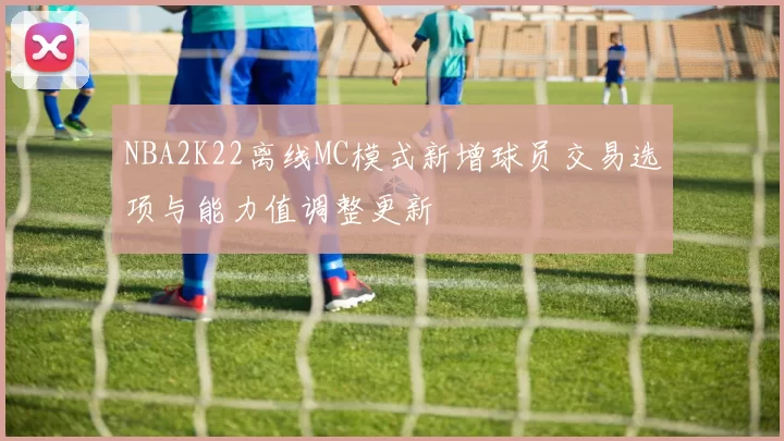 NBA2K22离线MC模式新增球员交易选项与能力值调整更新