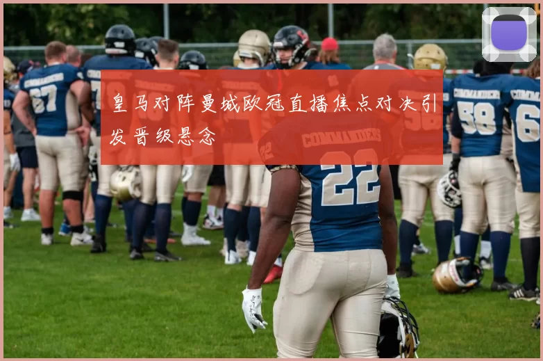 皇马对阵曼城欧冠直播焦点对决引发晋级悬念