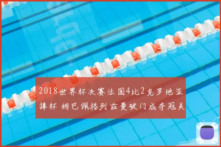 2018世界杯决赛法国4比2克罗地亚捧杯 姆巴佩格列兹曼破门成夺冠关键