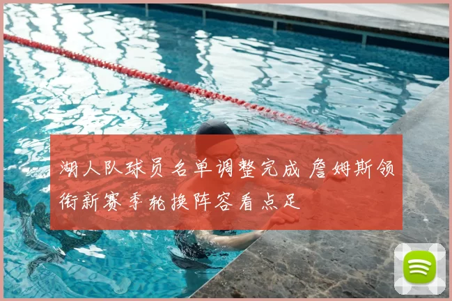 湖人队球员名单调整完成 詹姆斯领衔新赛季轮换阵容看点足