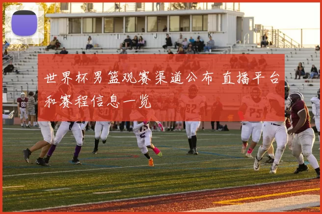 世界杯男篮观赛渠道公布 直播平台和赛程信息一览