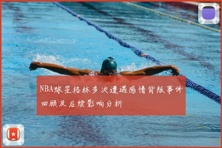 NBA球星格林多次遭遇感情背叛事件回顾及后续影响分析