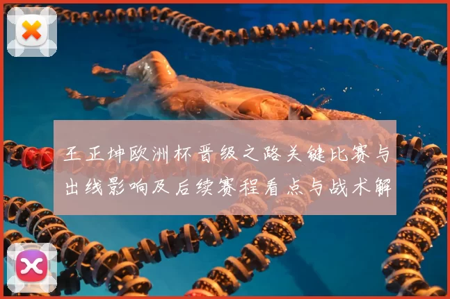 王正坤欧洲杯晋级之路关键比赛与出线影响及后续赛程看点与战术解读