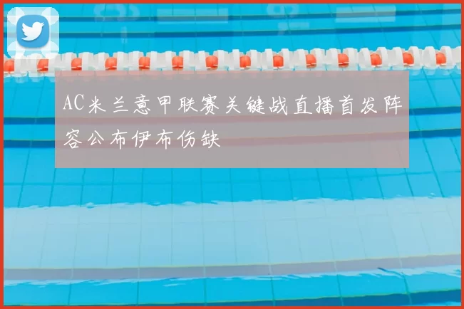 AC米兰意甲联赛关键战直播首发阵容公布伊布伤缺
