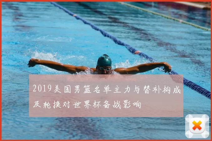 2019美国男篮名单主力与替补构成及轮换对世界杯备战影响