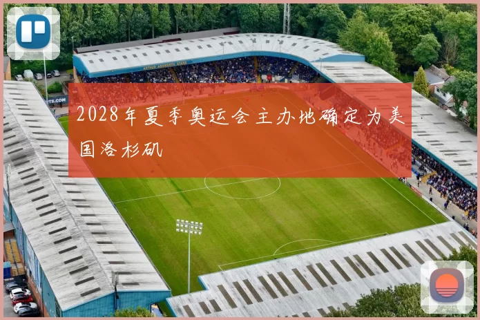 2028年夏季奥运会主办地确定为美国洛杉矶