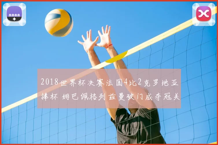 2018世界杯决赛法国4比2克罗地亚捧杯 姆巴佩格列兹曼破门成夺冠关键