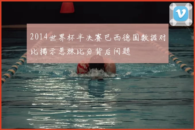 2014世界杯半决赛巴西德国数据对比揭示悬殊比分背后问题