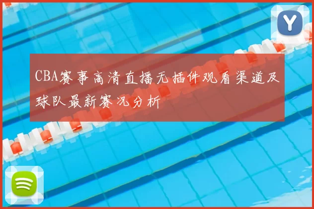 CBA赛事高清直播无插件观看渠道及球队最新赛况分析