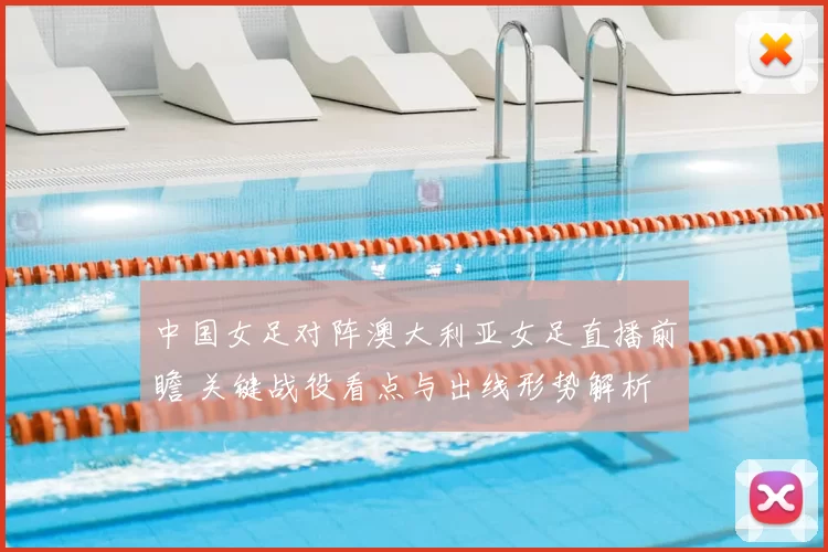 中国女足对阵澳大利亚女足直播前瞻 关键战役看点与出线形势解析