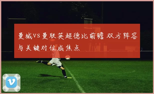 曼城vs曼联英超德比前瞻 双方阵容与关键对位成焦点