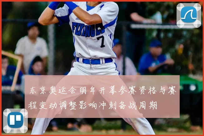 东京奥运会明年开幕参赛资格与赛程变动调整影响冲刺备战周期