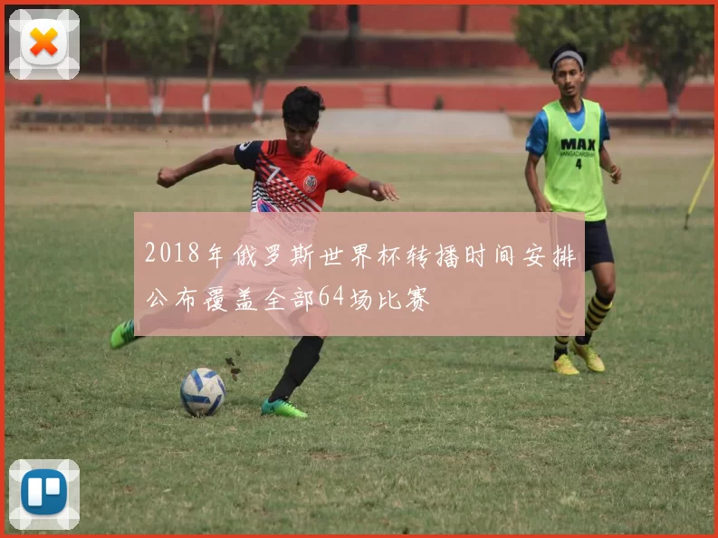 2018年俄罗斯世界杯转播时间安排公布覆盖全部64场比赛