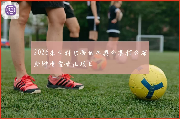 2026米兰科尔蒂纳冬奥会赛程公布新增滑雪登山项目