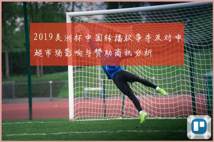 2019美洲杯中国转播权争夺及对中超市场影响与赞助商机分析