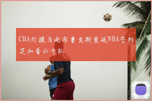 CBA外援马尚布鲁克斯重返NBA签约芝加哥公牛队