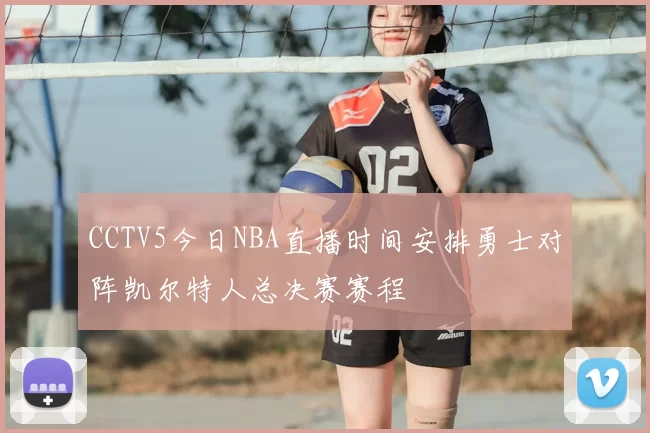 CCTV5今日NBA直播时间安排勇士对阵凯尔特人总决赛赛程