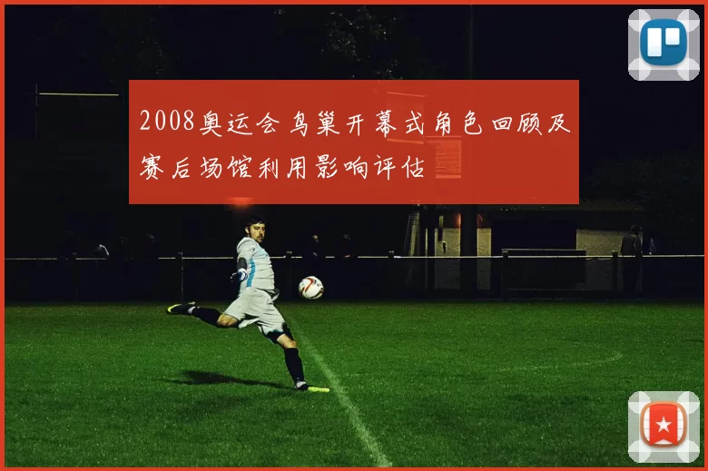 2008奥运会鸟巢开幕式角色回顾及赛后场馆利用影响评估