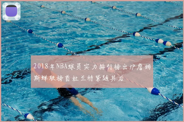 2018年NBA球员实力排行榜出炉詹姆斯蝉联榜首杜兰特紧随其后