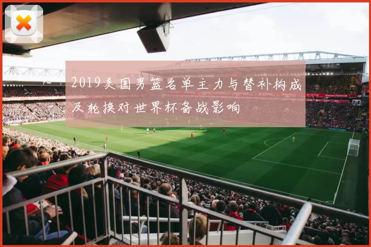 2019美国男篮名单主力与替补构成及轮换对世界杯备战影响