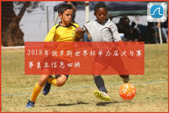 2018年俄罗斯世界杯举办届次与赛事基本信息回顾